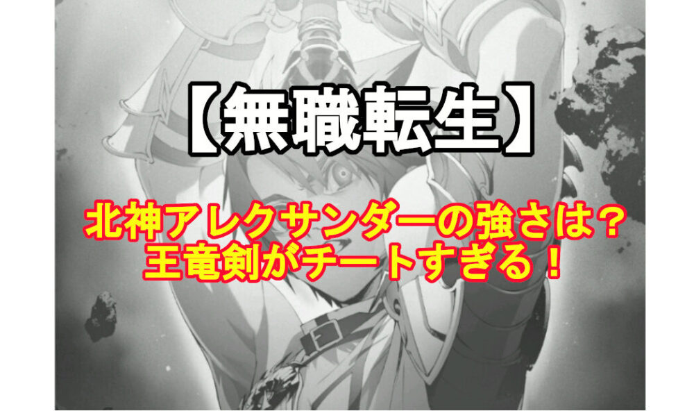 無職転生 北神アレクサンダーの強さは 王竜剣がチートすぎる